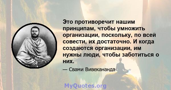 Это противоречит нашим принципам, чтобы умножить организации, поскольку, по всей совести, их достаточно. И когда создаются организации, им нужны люди, чтобы заботиться о них.