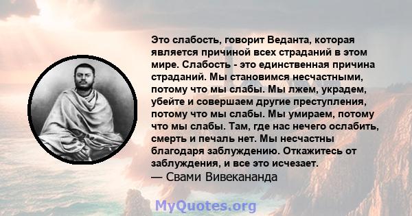 Это слабость, говорит Веданта, которая является причиной всех страданий в этом мире. Слабость - это единственная причина страданий. Мы становимся несчастными, потому что мы слабы. Мы лжем, украдем, убейте и совершаем