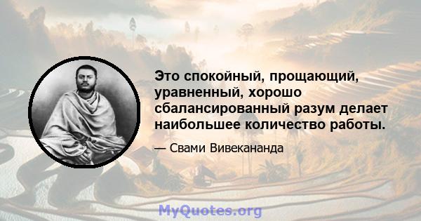 Это спокойный, прощающий, уравненный, хорошо сбалансированный разум делает наибольшее количество работы.