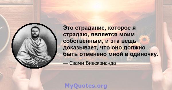 Это страдание, которое я страдаю, является моим собственным, и эта вещь доказывает, что оно должно быть отменено мной в одиночку.