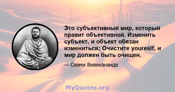 Это субъективный мир, который правит объективной. Изменить субъект, и объект обязан измениться; Очистите youreslf, и мир должен быть очищен.