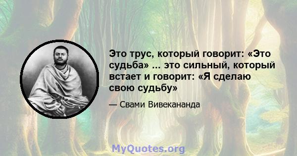 Это трус, который говорит: «Это судьба» ... это сильный, который встает и говорит: «Я сделаю свою судьбу»