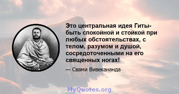 Это центральная идея Гиты- быть спокойной и стойкой при любых обстоятельствах, с телом, разумом и душой, сосредоточенными на его священных ногах!