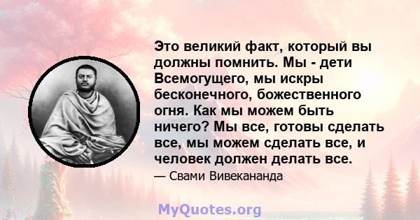 Это великий факт, который вы должны помнить. Мы - дети Всемогущего, мы искры бесконечного, божественного огня. Как мы можем быть ничего? Мы все, готовы сделать все, мы можем сделать все, и человек должен делать все.