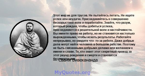 Этот мир не для трусов. Не пытайтесь летать. Не ищите успех или неудачи. Присоединяйтесь к совершенно бескорыстной воле и поработайте. Знайте, что разум, который рожден, чтобы добиться успеха, присоединяется к