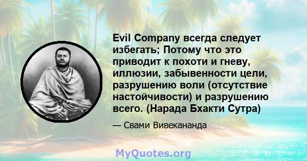 Evil Company всегда следует избегать; Потому что это приводит к похоти и гневу, иллюзии, забывенности цели, разрушению воли (отсутствие настойчивости) и разрушению всего. (Нарада Бхакти Сутра)