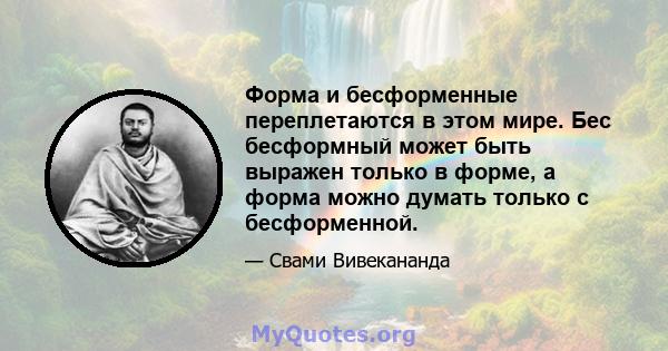 Форма и бесформенные переплетаются в этом мире. Бес бесформный может быть выражен только в форме, а форма можно думать только с бесформенной.