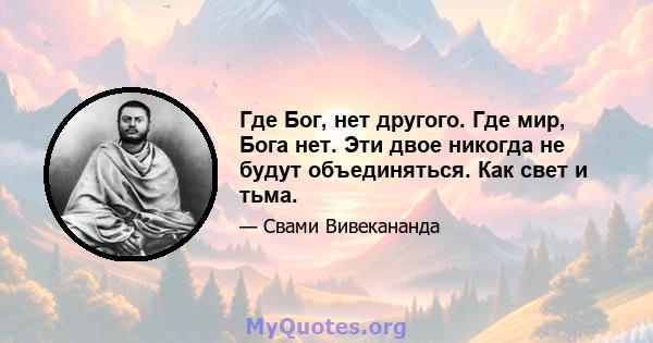 Где Бог, нет другого. Где мир, Бога нет. Эти двое никогда не будут объединяться. Как свет и тьма.