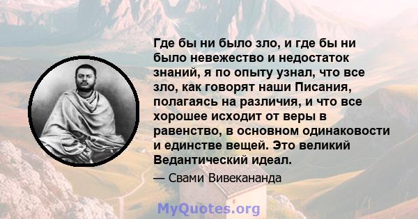 Где бы ни было зло, и где бы ни было невежество и недостаток знаний, я по опыту узнал, что все зло, как говорят наши Писания, полагаясь на различия, и что все хорошее исходит от веры в равенство, в основном одинаковости 