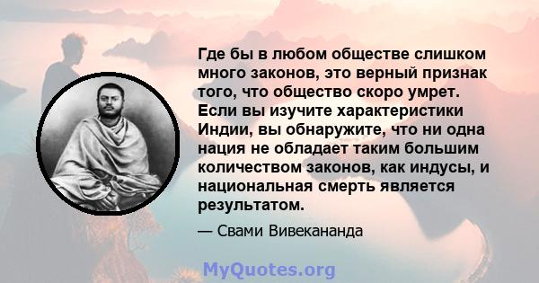 Где бы в любом обществе слишком много законов, это верный признак того, что общество скоро умрет. Если вы изучите характеристики Индии, вы обнаружите, что ни одна нация не обладает таким большим количеством законов, как 