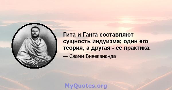 Гита и Ганга составляют сущность индуизма; один его теория, а другая - ее практика.