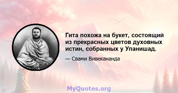 Гита похожа на букет, состоящий из прекрасных цветов духовных истин, собранных у Упанишад.