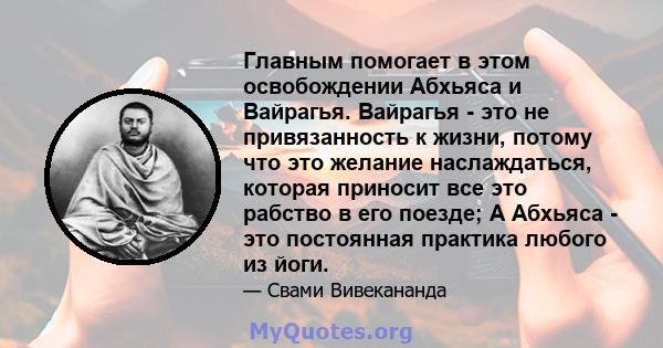 Главным помогает в этом освобождении Абхьяса и Вайрагья. Вайрагья - это не привязанность к жизни, потому что это желание наслаждаться, которая приносит все это рабство в его поезде; А Абхьяса - это постоянная практика