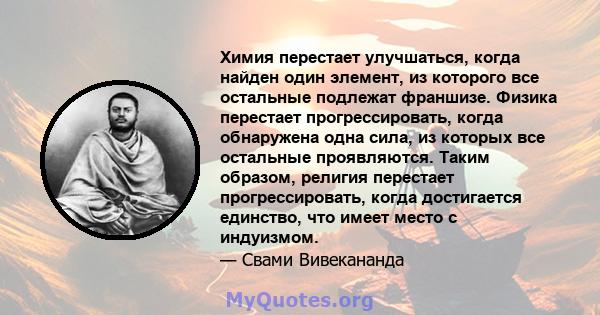 Химия перестает улучшаться, когда найден один элемент, из которого все остальные подлежат франшизе. Физика перестает прогрессировать, когда обнаружена одна сила, из которых все остальные проявляются. Таким образом,