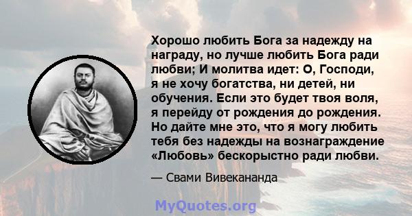 Хорошо любить Бога за надежду на награду, но лучше любить Бога ради любви; И молитва идет: О, Господи, я не хочу богатства, ни детей, ни обучения. Если это будет твоя воля, я перейду от рождения до рождения. Но дайте