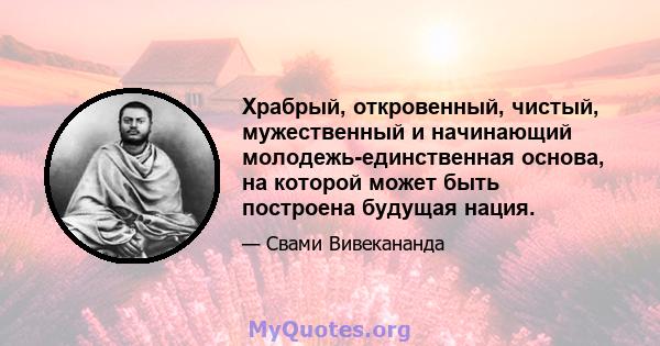 Храбрый, откровенный, чистый, мужественный и начинающий молодежь-единственная основа, на которой может быть построена будущая нация.