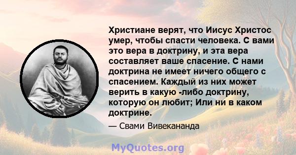 Христиане верят, что Иисус Христос умер, чтобы спасти человека. С вами это вера в доктрину, и эта вера составляет ваше спасение. С нами доктрина не имеет ничего общего с спасением. Каждый из них может верить в какую