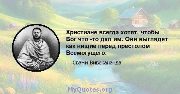 Христиане всегда хотят, чтобы Бог что -то дал им. Они выглядят как нищие перед престолом Всемогущего.