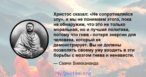 Христос сказал: «Не сопротивляйся злу», и мы не понимаем этого, пока не обнаружим, что это не только моральная, но и лучшая политика, потому что гнев - потеря энергии для человека, который ее демонстрирует. Вы не должны 