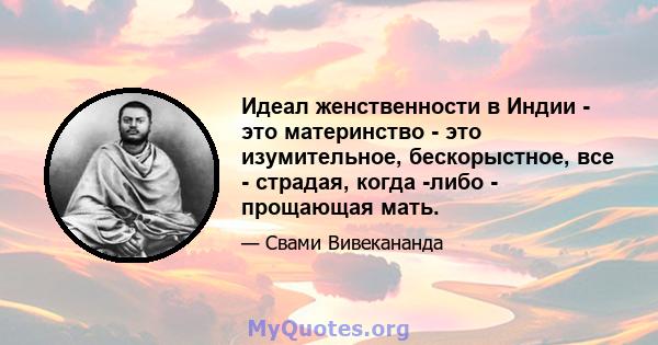 Идеал женственности в Индии - это материнство - это изумительное, бескорыстное, все - страдая, когда -либо - прощающая мать.