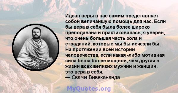 Идеал веры в нас самим представляет собой величайшую помощь для нас. Если бы вера в себя была более широко преподавана и практиковалась, я уверен, что очень большая часть зола и страданий, которые мы бы исчезли бы. На