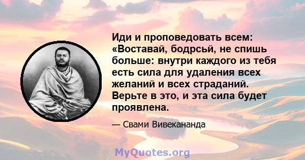 Иди и проповедовать всем: «Воставай, бодрсьй, не спишь больше: внутри каждого из тебя есть сила для удаления всех желаний и всех страданий. Верьте в это, и эта сила будет проявлена.