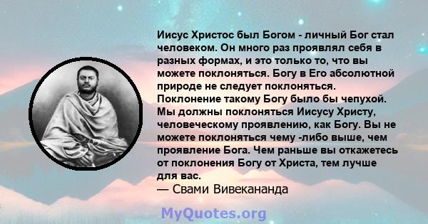 Иисус Христос был Богом - личный Бог стал человеком. Он много раз проявлял себя в разных формах, и это только то, что вы можете поклоняться. Богу в Его абсолютной природе не следует поклоняться. Поклонение такому Богу