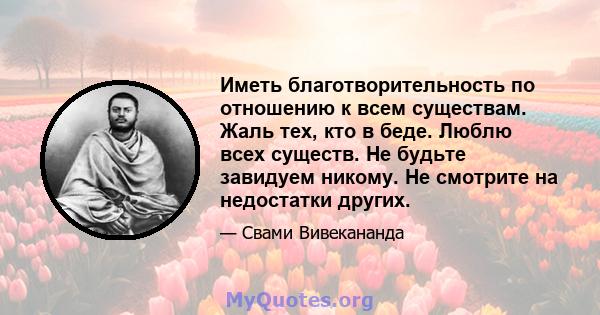 Иметь благотворительность по отношению к всем существам. Жаль тех, кто в беде. Люблю всех существ. Не будьте завидуем никому. Не смотрите на недостатки других.