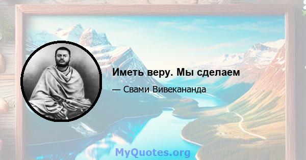 Иметь веру. Мы сделаем