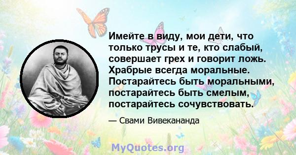 Имейте в виду, мои дети, что только трусы и те, кто слабый, совершает грех и говорит ложь. Храбрые всегда моральные. Постарайтесь быть моральными, постарайтесь быть смелым, постарайтесь сочувствовать.