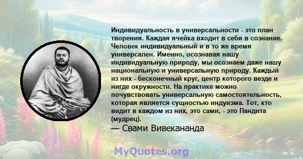 Индивидуальность в универсальности - это план творения. Каждая ячейка входит в себя в сознание. Человек индивидуальный и в то же время универсален. Именно, осознавая нашу индивидуальную природу, мы осознаем даже нашу