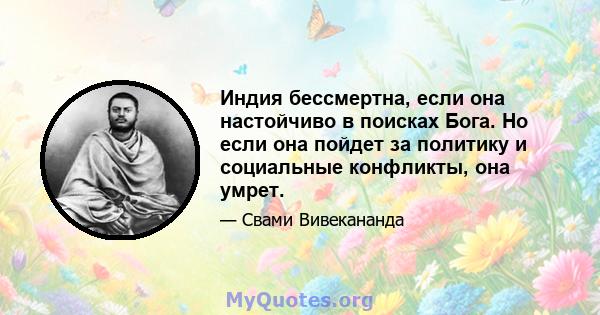 Индия бессмертна, если она настойчиво в поисках Бога. Но если она пойдет за политику и социальные конфликты, она умрет.