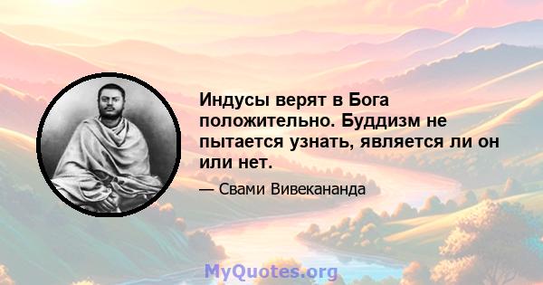 Индусы верят в Бога положительно. Буддизм не пытается узнать, является ли он или нет.