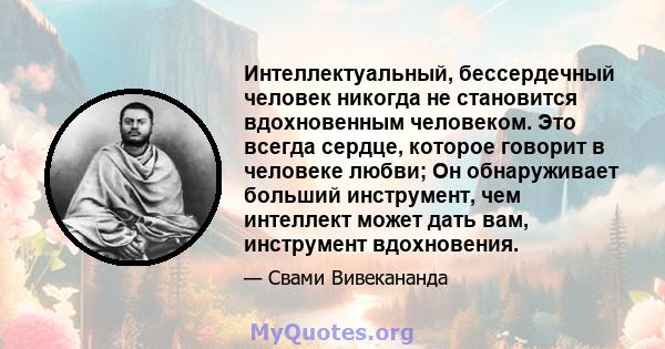 Интеллектуальный, бессердечный человек никогда не становится вдохновенным человеком. Это всегда сердце, которое говорит в человеке любви; Он обнаруживает больший инструмент, чем интеллект может дать вам, инструмент