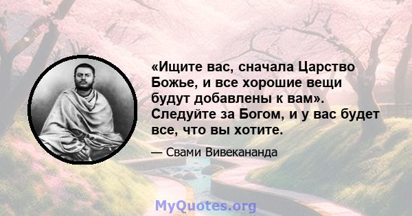 «Ищите вас, сначала Царство Божье, и все хорошие вещи будут добавлены к вам». Следуйте за Богом, и у вас будет все, что вы хотите.