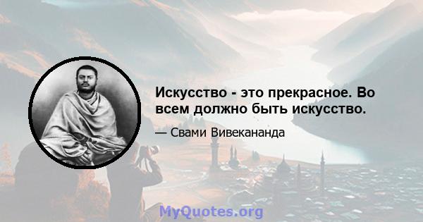 Искусство - это прекрасное. Во всем должно быть искусство.