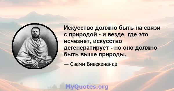 Искусство должно быть на связи с природой - и везде, где это исчезнет, ​​искусство дегенератирует - но оно должно быть выше природы.