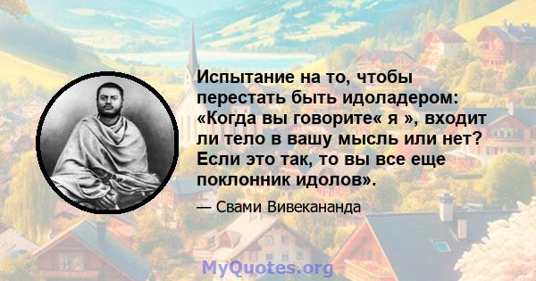 Испытание на то, чтобы перестать быть идоладером: «Когда вы говорите« я », входит ли тело в вашу мысль или нет? Если это так, то вы все еще поклонник идолов».