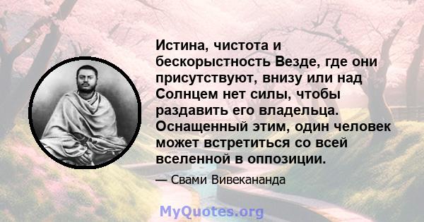 Истина, чистота и бескорыстность Везде, где они присутствуют, внизу или над Солнцем нет силы, чтобы раздавить его владельца. Оснащенный этим, один человек может встретиться со всей вселенной в оппозиции.