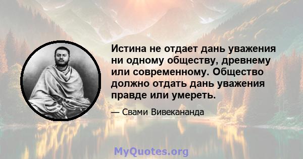 Истина не отдает дань уважения ни одному обществу, древнему или современному. Общество должно отдать дань уважения правде или умереть.