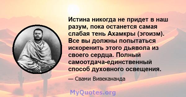 Истина никогда не придет в наш разум, пока останется самая слабая тень Ахамкры (эгоизм). Все вы должны попытаться искоренить этого дьявола из своего сердца. Полный самоотдача-единственный способ духовного освещения.