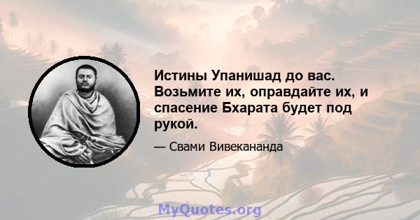 Истины Упанишад до вас. Возьмите их, оправдайте их, и спасение Бхарата будет под рукой.