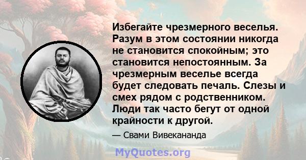 Избегайте чрезмерного веселья. Разум в этом состоянии никогда не становится спокойным; это становится непостоянным. За чрезмерным веселье всегда будет следовать печаль. Слезы и смех рядом с родственником. Люди так часто 