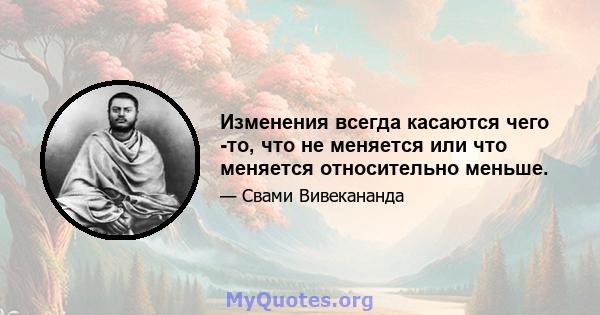 Изменения всегда касаются чего -то, что не меняется или что меняется относительно меньше.