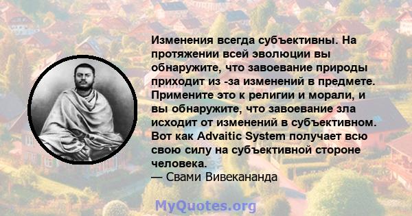 Изменения всегда субъективны. На протяжении всей эволюции вы обнаружите, что завоевание природы приходит из -за изменений в предмете. Примените это к религии и морали, и вы обнаружите, что завоевание зла исходит от