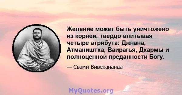 Желание может быть уничтожено из корней, твердо впитывая четыре атрибута: Джнана, Атмаништха, Вайрагья, Дхармы и полноценной преданности Богу.