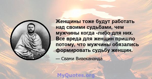 Женщины тоже будут работать над своими судьбами, чем мужчины когда -либо для них. Все вреда для женщин пришло потому, что мужчины обязались формировать судьбу женщин.