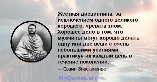 Жесткая дисциплина, за исключением одного великого хорошего, чревата злом. Хорошее дело в том, что мужчины могут хорошо делать одну или две вещи с очень небольшими усилиями, практикуя их каждый день в течение поколений.