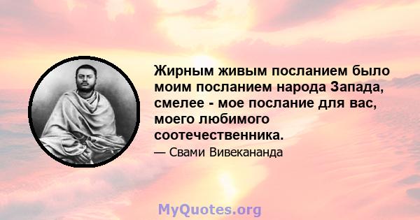 Жирным живым посланием было моим посланием народа Запада, смелее - мое послание для вас, моего любимого соотечественника.