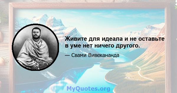 Живите для идеала и не оставьте в уме нет ничего другого.